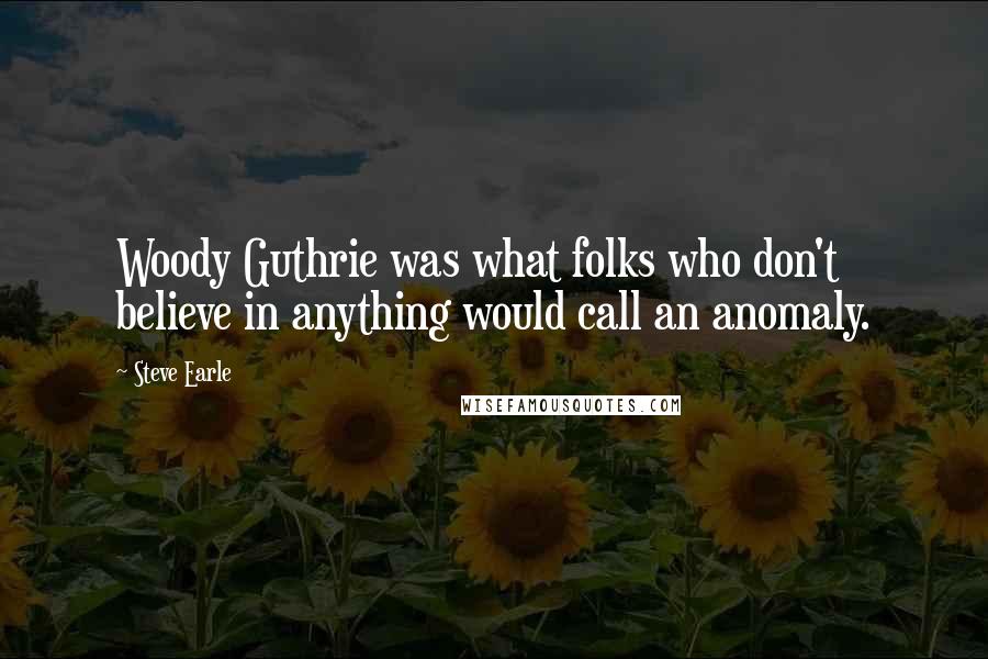 Steve Earle Quotes: Woody Guthrie was what folks who don't believe in anything would call an anomaly.