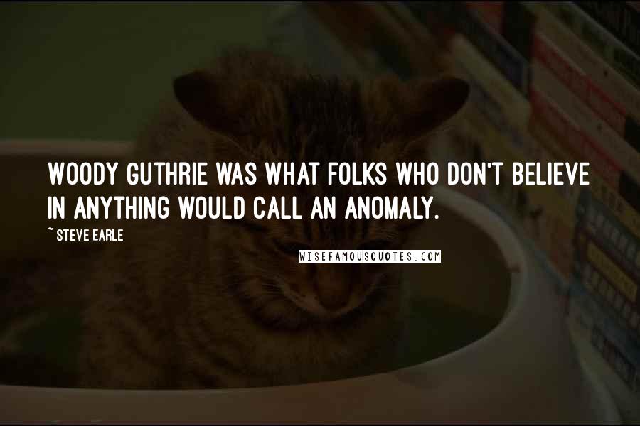 Steve Earle Quotes: Woody Guthrie was what folks who don't believe in anything would call an anomaly.