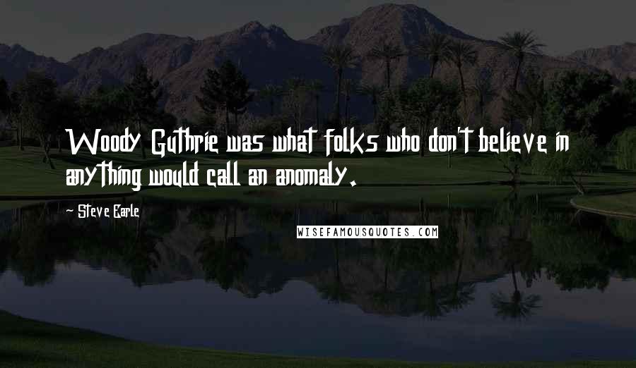 Steve Earle Quotes: Woody Guthrie was what folks who don't believe in anything would call an anomaly.