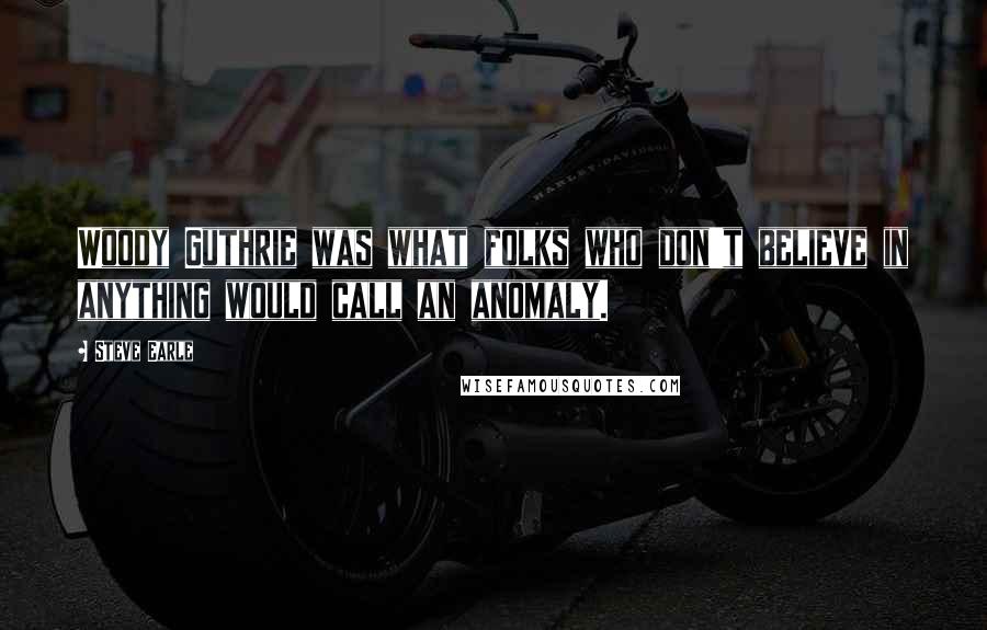 Steve Earle Quotes: Woody Guthrie was what folks who don't believe in anything would call an anomaly.