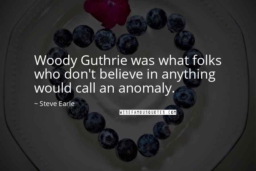 Steve Earle Quotes: Woody Guthrie was what folks who don't believe in anything would call an anomaly.