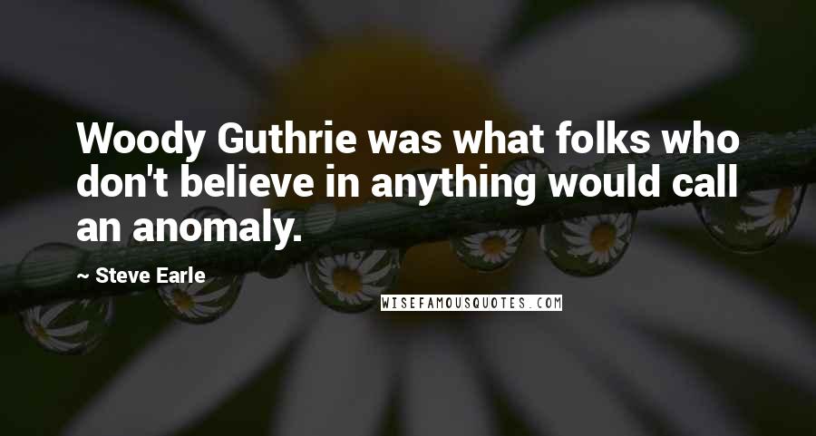 Steve Earle Quotes: Woody Guthrie was what folks who don't believe in anything would call an anomaly.