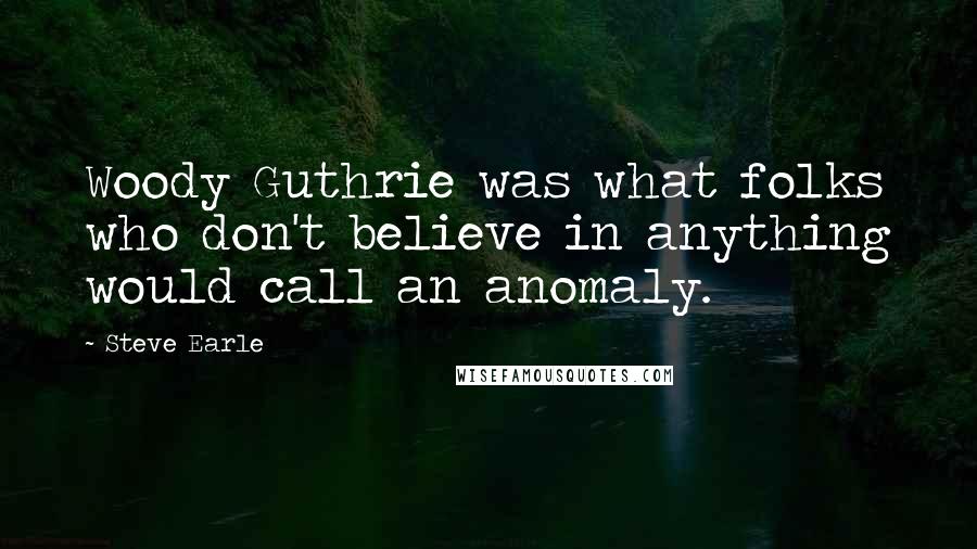 Steve Earle Quotes: Woody Guthrie was what folks who don't believe in anything would call an anomaly.