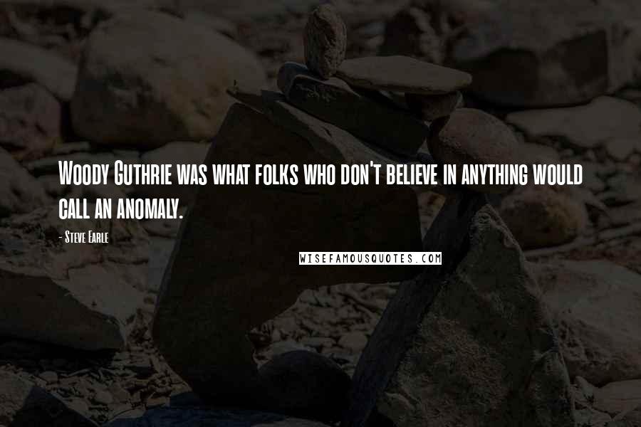 Steve Earle Quotes: Woody Guthrie was what folks who don't believe in anything would call an anomaly.