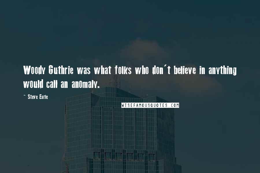 Steve Earle Quotes: Woody Guthrie was what folks who don't believe in anything would call an anomaly.