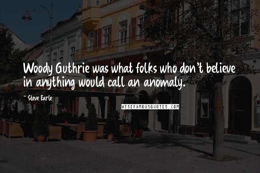 Steve Earle Quotes: Woody Guthrie was what folks who don't believe in anything would call an anomaly.