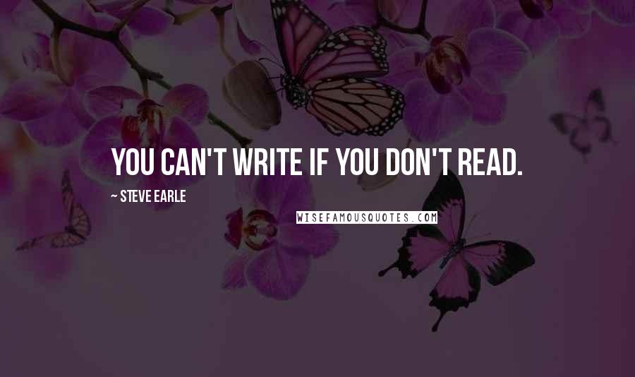 Steve Earle Quotes: You can't write if you don't read.
