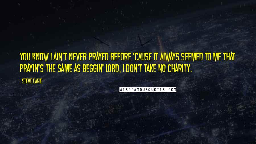 Steve Earle Quotes: You know I ain't never prayed before 'Cause it always seemed to me That prayin's the same as beggin' Lord, I don't take no charity.