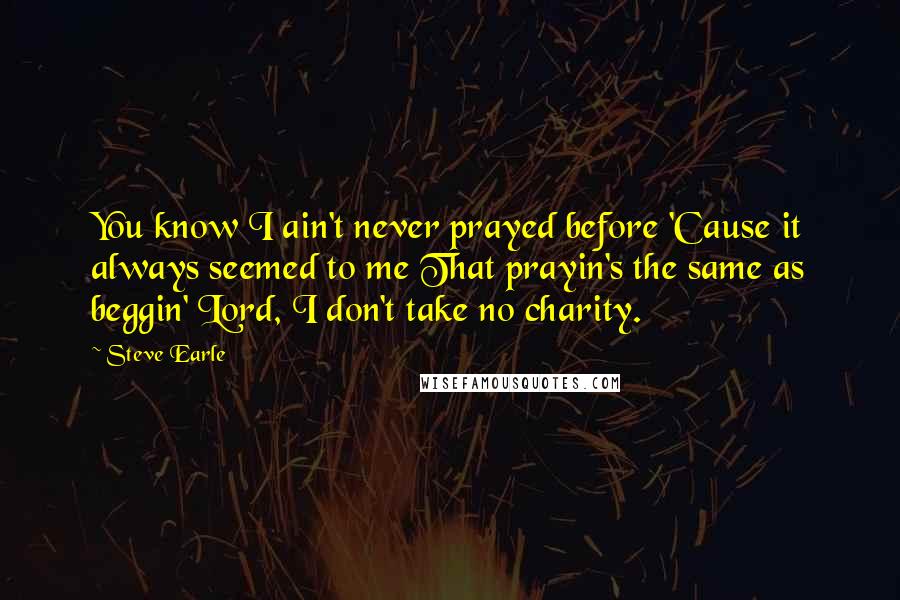 Steve Earle Quotes: You know I ain't never prayed before 'Cause it always seemed to me That prayin's the same as beggin' Lord, I don't take no charity.