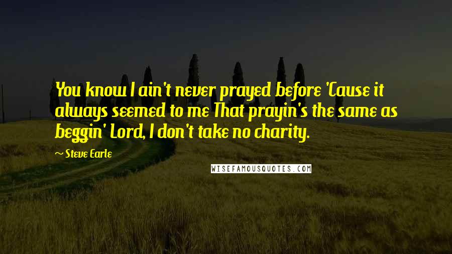 Steve Earle Quotes: You know I ain't never prayed before 'Cause it always seemed to me That prayin's the same as beggin' Lord, I don't take no charity.