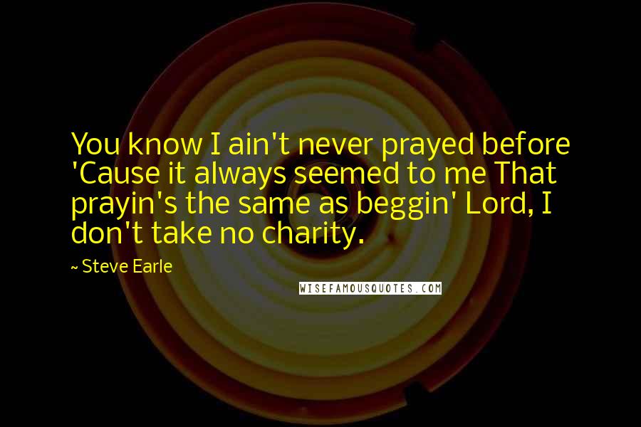 Steve Earle Quotes: You know I ain't never prayed before 'Cause it always seemed to me That prayin's the same as beggin' Lord, I don't take no charity.