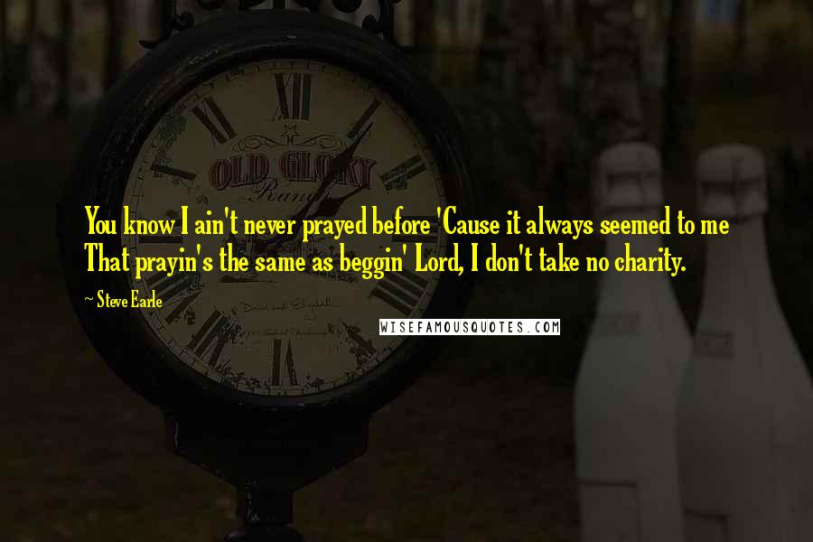 Steve Earle Quotes: You know I ain't never prayed before 'Cause it always seemed to me That prayin's the same as beggin' Lord, I don't take no charity.