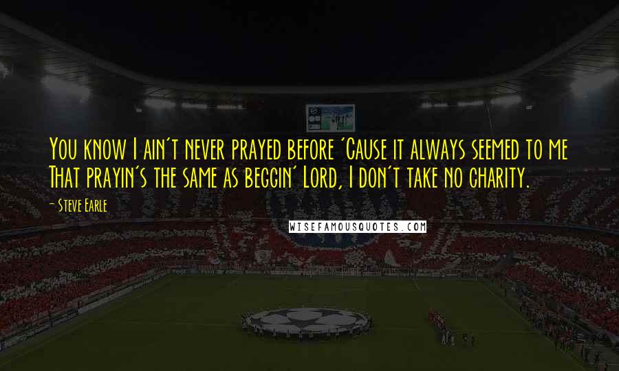 Steve Earle Quotes: You know I ain't never prayed before 'Cause it always seemed to me That prayin's the same as beggin' Lord, I don't take no charity.