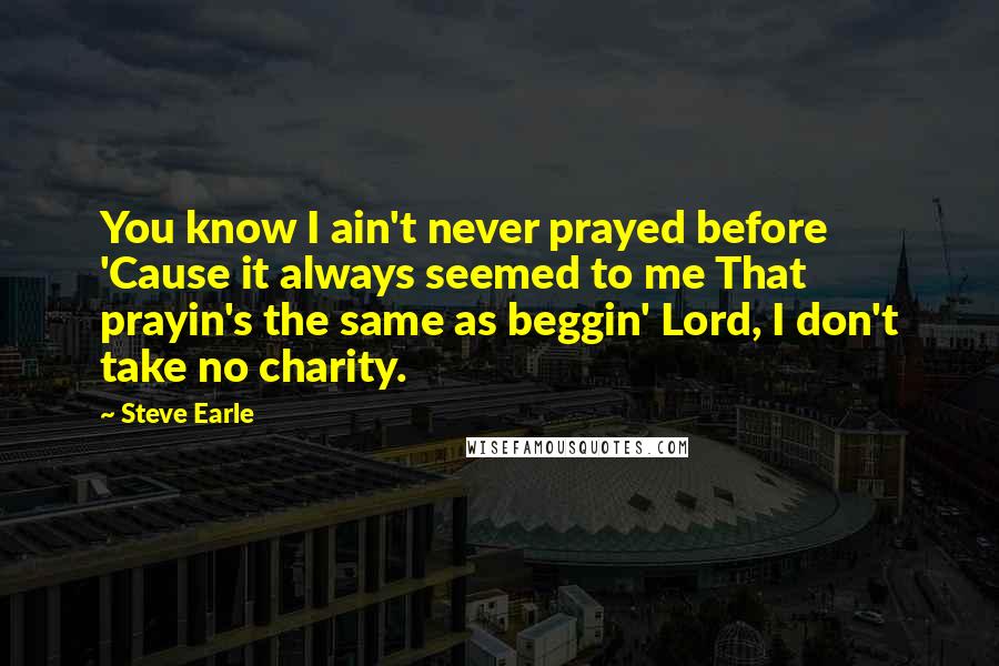 Steve Earle Quotes: You know I ain't never prayed before 'Cause it always seemed to me That prayin's the same as beggin' Lord, I don't take no charity.