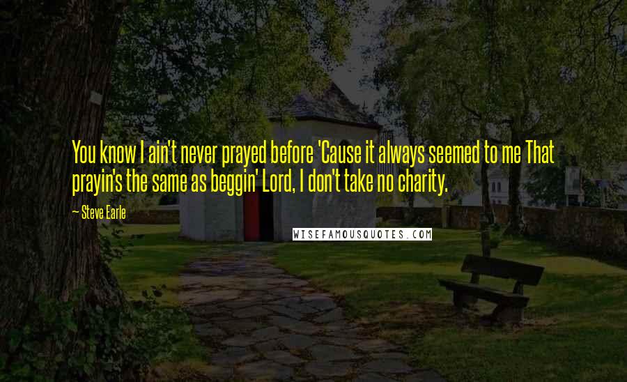 Steve Earle Quotes: You know I ain't never prayed before 'Cause it always seemed to me That prayin's the same as beggin' Lord, I don't take no charity.