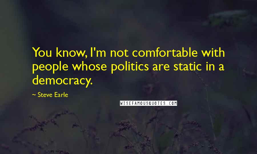 Steve Earle Quotes: You know, I'm not comfortable with people whose politics are static in a democracy.