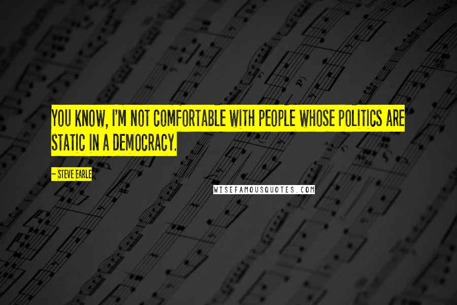 Steve Earle Quotes: You know, I'm not comfortable with people whose politics are static in a democracy.