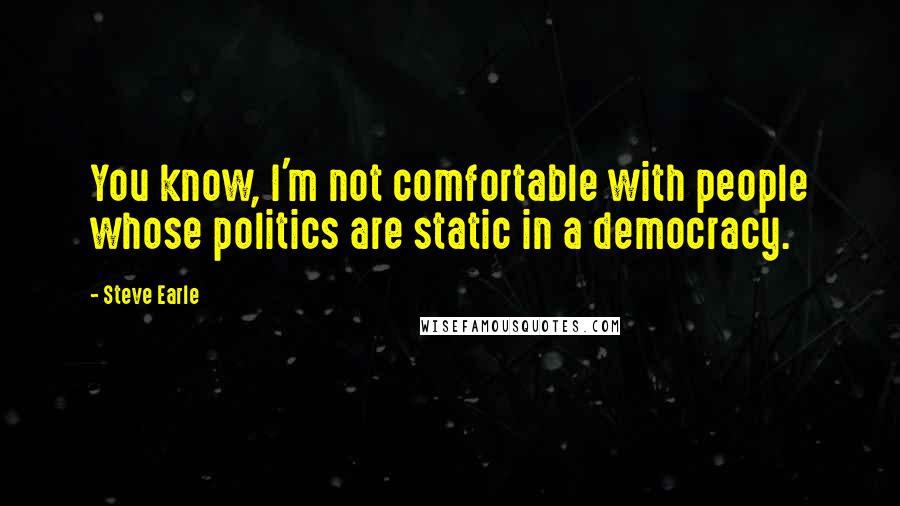 Steve Earle Quotes: You know, I'm not comfortable with people whose politics are static in a democracy.