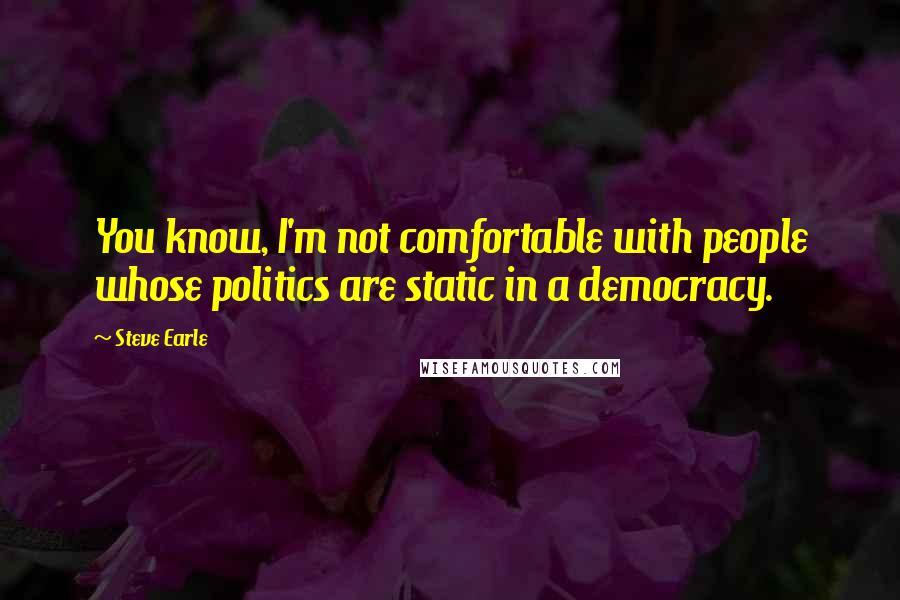 Steve Earle Quotes: You know, I'm not comfortable with people whose politics are static in a democracy.