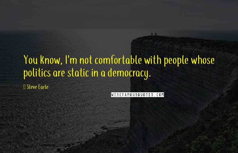 Steve Earle Quotes: You know, I'm not comfortable with people whose politics are static in a democracy.