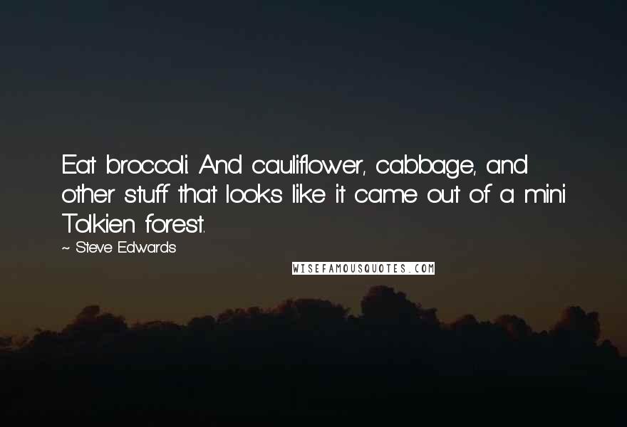 Steve Edwards Quotes: Eat broccoli. And cauliflower, cabbage, and other stuff that looks like it came out of a mini Tolkien forest.