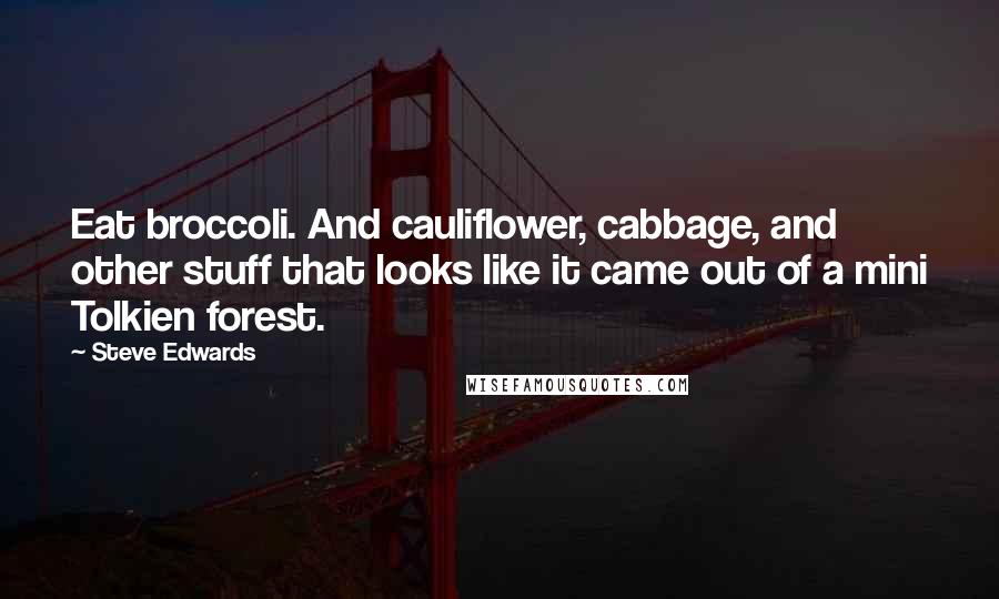 Steve Edwards Quotes: Eat broccoli. And cauliflower, cabbage, and other stuff that looks like it came out of a mini Tolkien forest.