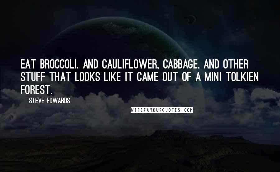 Steve Edwards Quotes: Eat broccoli. And cauliflower, cabbage, and other stuff that looks like it came out of a mini Tolkien forest.