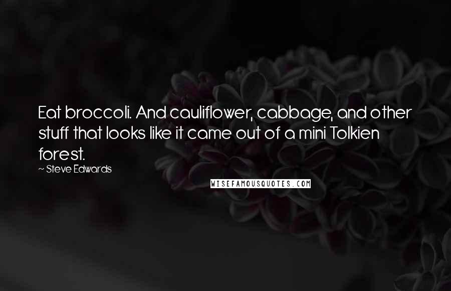 Steve Edwards Quotes: Eat broccoli. And cauliflower, cabbage, and other stuff that looks like it came out of a mini Tolkien forest.