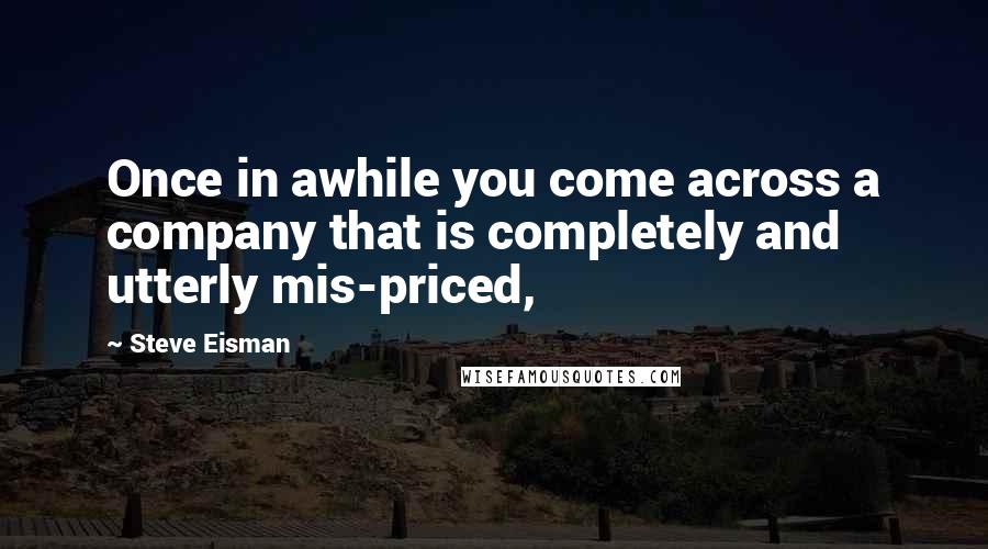 Steve Eisman Quotes: Once in awhile you come across a company that is completely and utterly mis-priced,