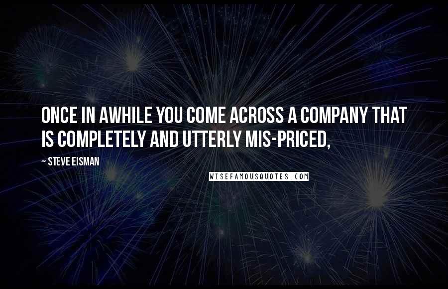 Steve Eisman Quotes: Once in awhile you come across a company that is completely and utterly mis-priced,