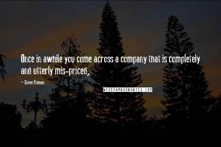 Steve Eisman Quotes: Once in awhile you come across a company that is completely and utterly mis-priced,