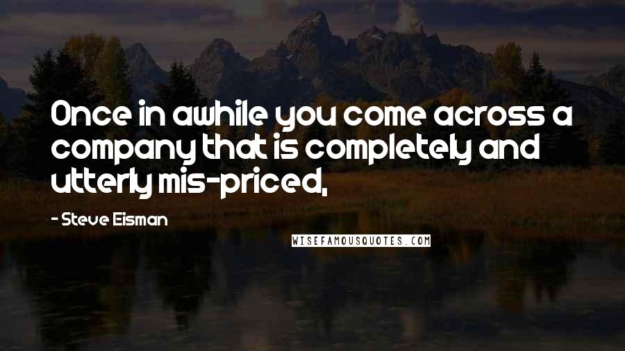 Steve Eisman Quotes: Once in awhile you come across a company that is completely and utterly mis-priced,