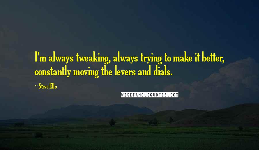 Steve Ells Quotes: I'm always tweaking, always trying to make it better, constantly moving the levers and dials.