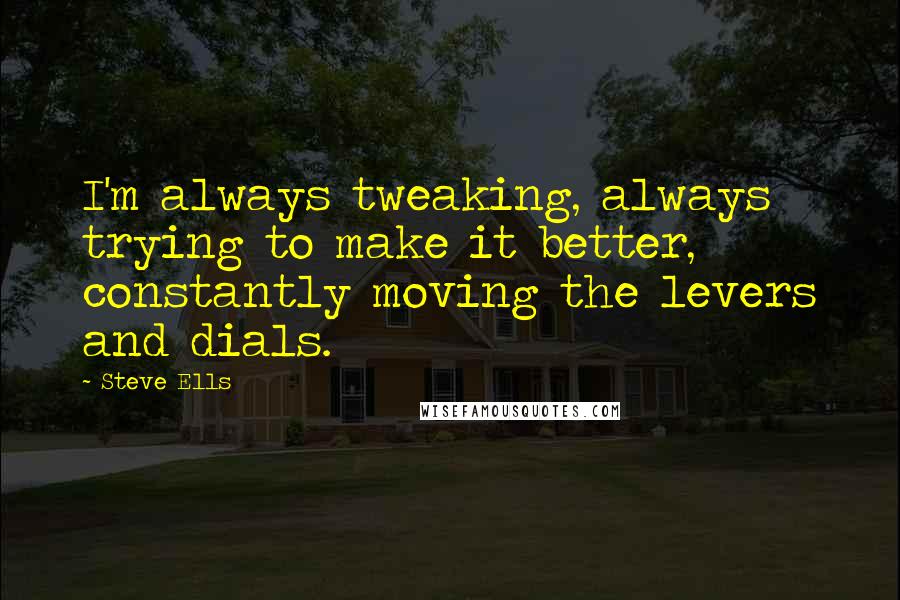 Steve Ells Quotes: I'm always tweaking, always trying to make it better, constantly moving the levers and dials.