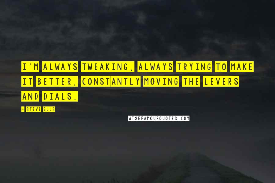 Steve Ells Quotes: I'm always tweaking, always trying to make it better, constantly moving the levers and dials.