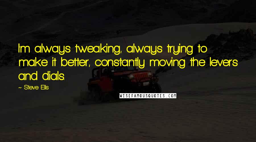 Steve Ells Quotes: I'm always tweaking, always trying to make it better, constantly moving the levers and dials.