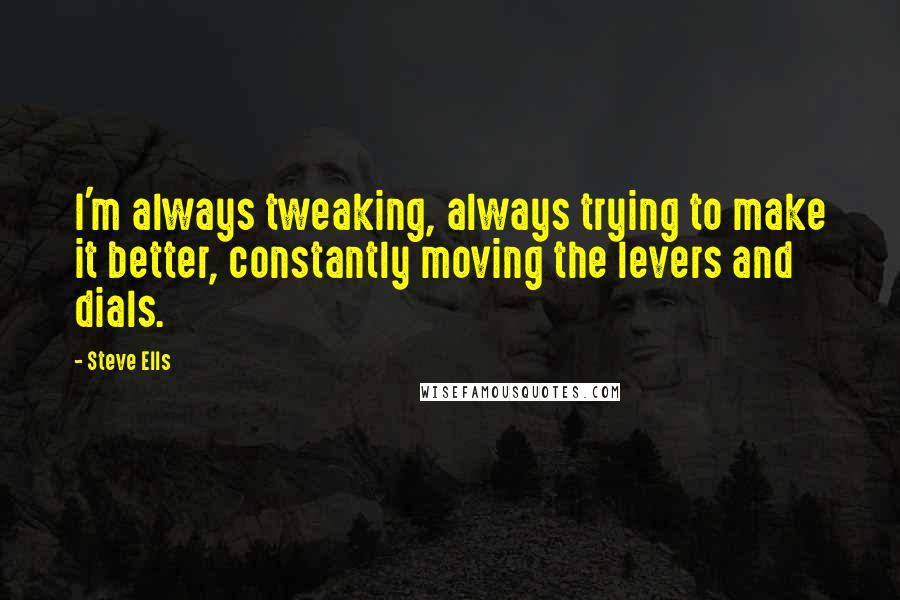 Steve Ells Quotes: I'm always tweaking, always trying to make it better, constantly moving the levers and dials.