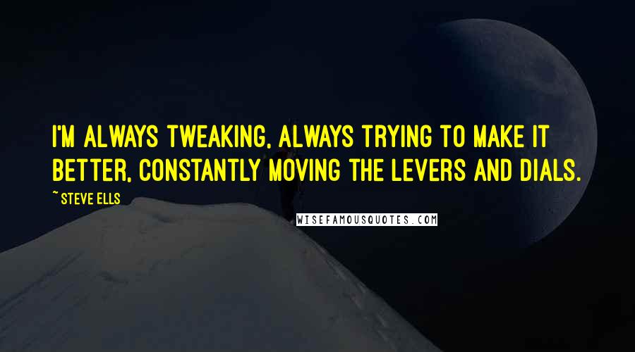 Steve Ells Quotes: I'm always tweaking, always trying to make it better, constantly moving the levers and dials.