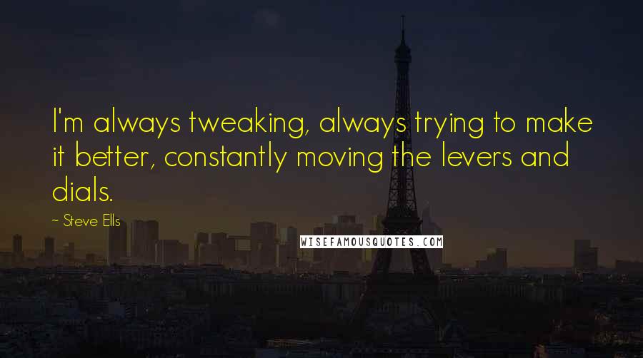 Steve Ells Quotes: I'm always tweaking, always trying to make it better, constantly moving the levers and dials.