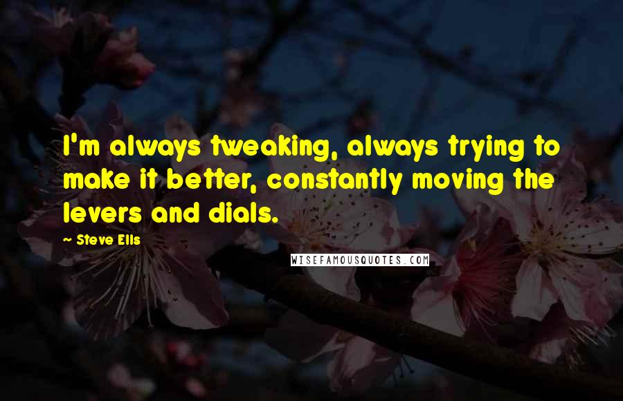 Steve Ells Quotes: I'm always tweaking, always trying to make it better, constantly moving the levers and dials.