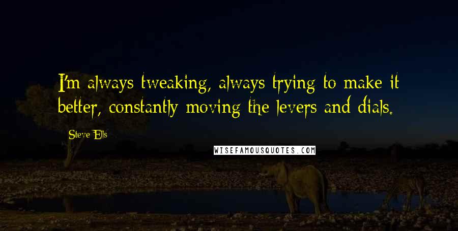 Steve Ells Quotes: I'm always tweaking, always trying to make it better, constantly moving the levers and dials.