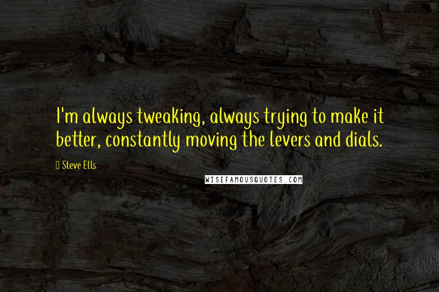 Steve Ells Quotes: I'm always tweaking, always trying to make it better, constantly moving the levers and dials.