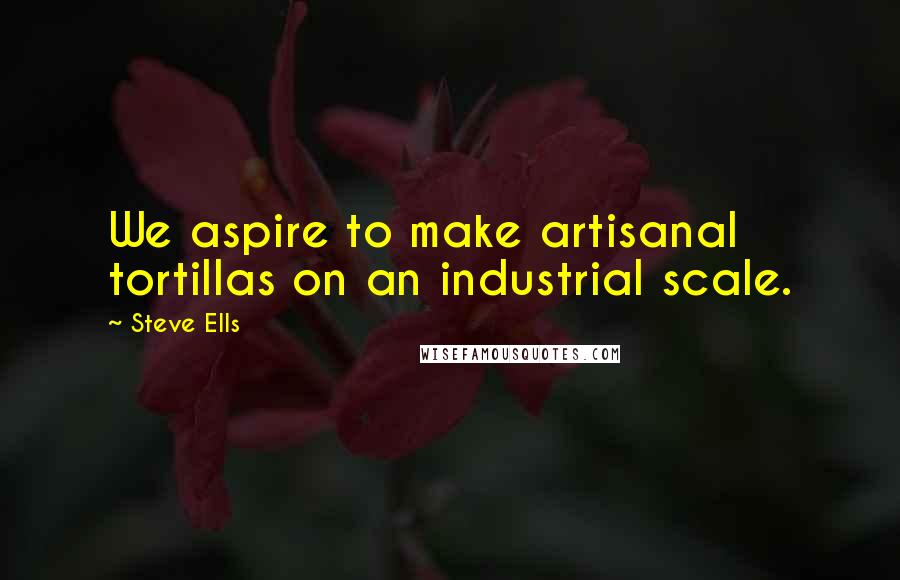 Steve Ells Quotes: We aspire to make artisanal tortillas on an industrial scale.