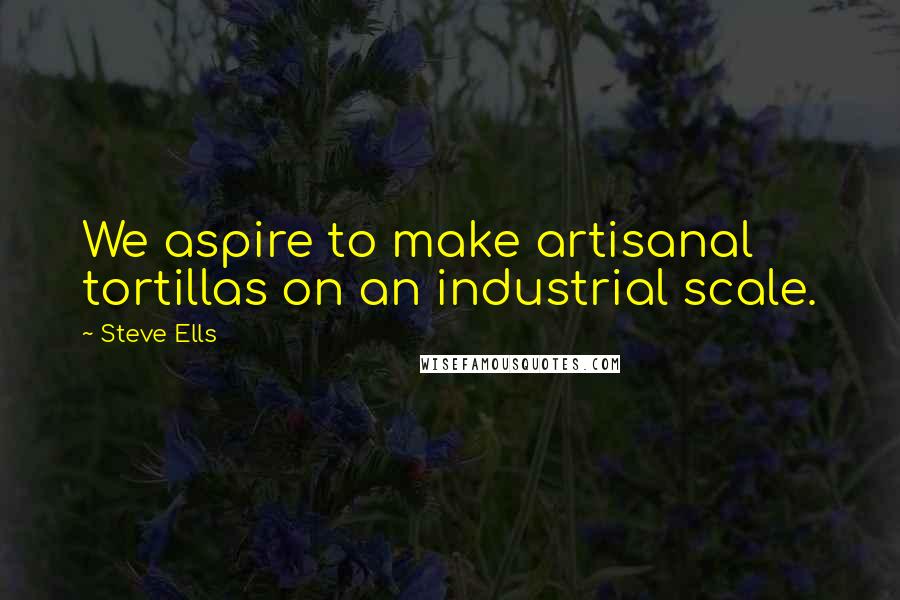 Steve Ells Quotes: We aspire to make artisanal tortillas on an industrial scale.
