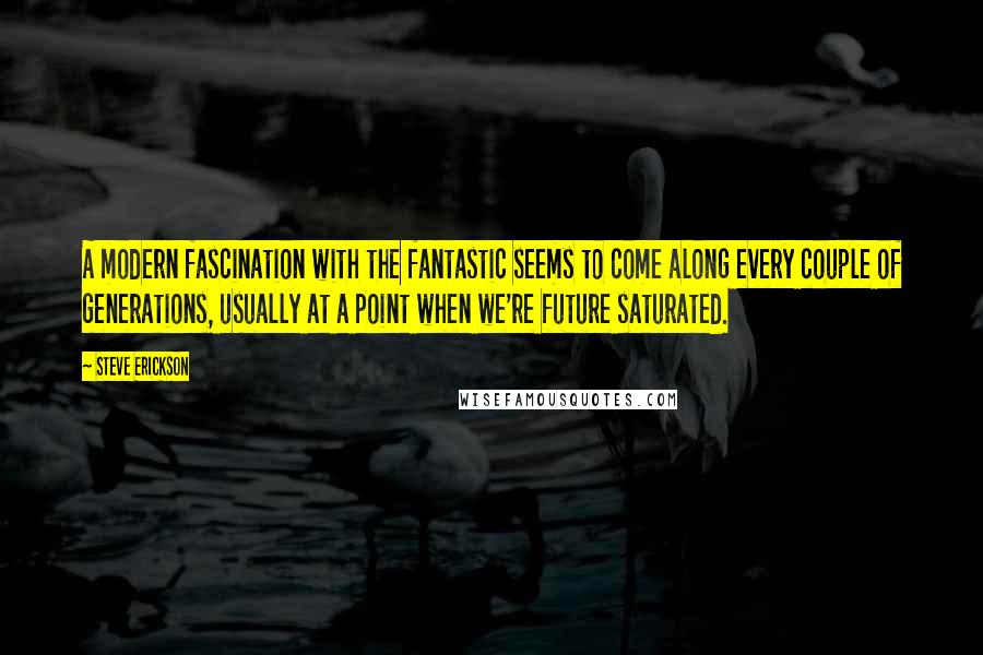 Steve Erickson Quotes: A modern fascination with the fantastic seems to come along every couple of generations, usually at a point when we're future saturated.