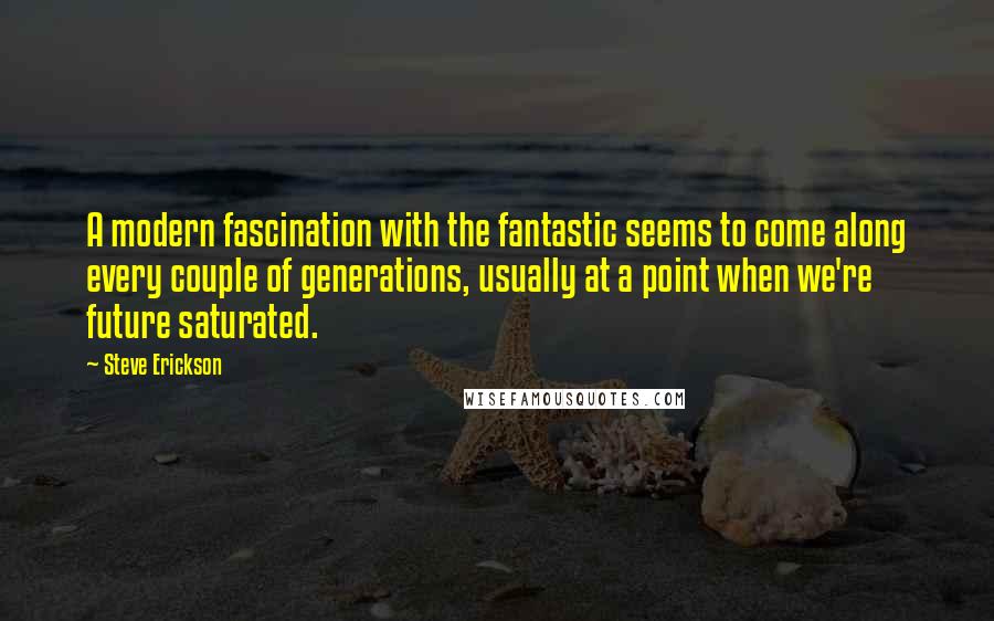 Steve Erickson Quotes: A modern fascination with the fantastic seems to come along every couple of generations, usually at a point when we're future saturated.