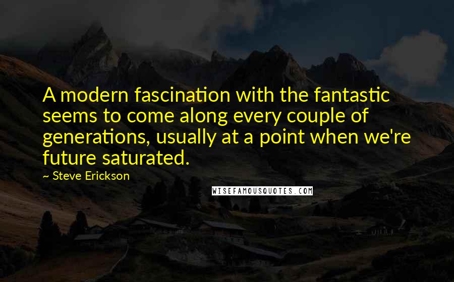 Steve Erickson Quotes: A modern fascination with the fantastic seems to come along every couple of generations, usually at a point when we're future saturated.