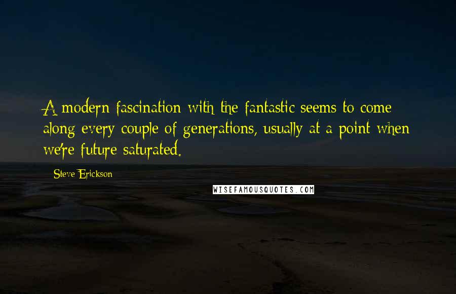 Steve Erickson Quotes: A modern fascination with the fantastic seems to come along every couple of generations, usually at a point when we're future saturated.