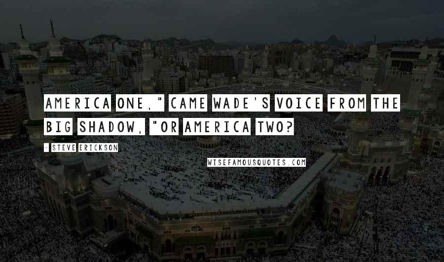 Steve Erickson Quotes: America One," came Wade's voice from the big shadow, "or America Two?