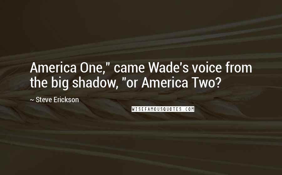 Steve Erickson Quotes: America One," came Wade's voice from the big shadow, "or America Two?